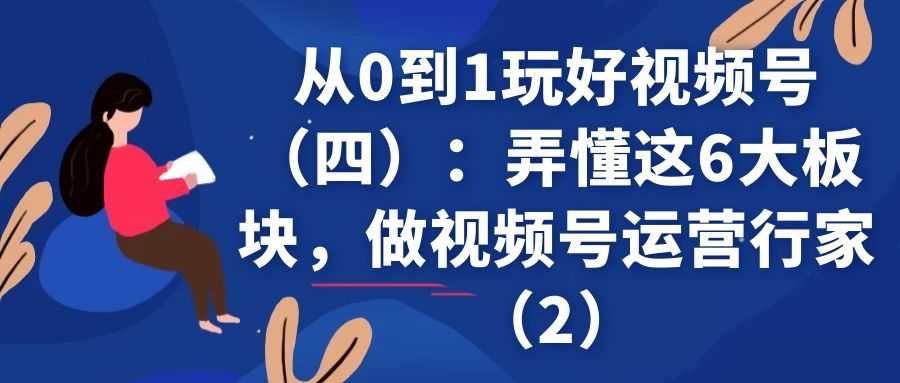 从0到1玩好视频号（四）：弄懂这6大板块，做视频号运营行家（2）