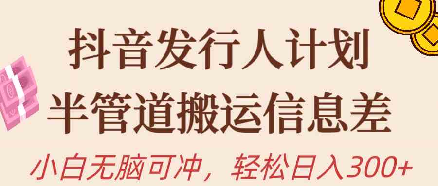 【第523875期】抖音发行人计划，半管道搬运，日入300+，新手小白无脑冲